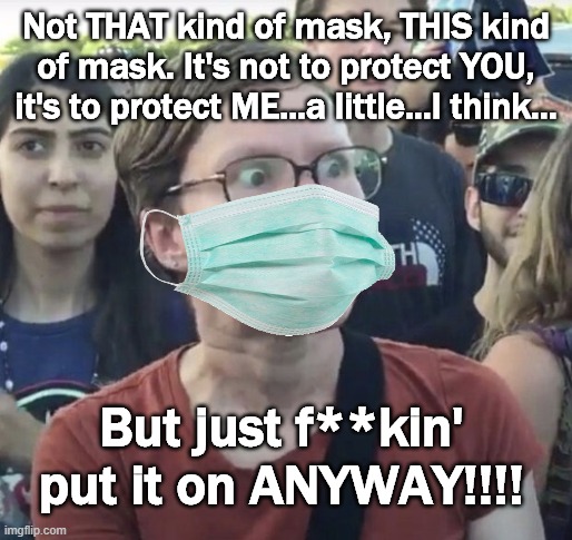 Triggered feminist | Not THAT kind of mask, THIS kind of mask. It's not to protect YOU, it's to protect ME...a little...I think... But just f**kin' put it on ANY | image tagged in triggered feminist | made w/ Imgflip meme maker