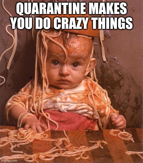 spaghetti | QUARANTINE MAKES YOU DO CRAZY THINGS | image tagged in spaghetti | made w/ Imgflip meme maker