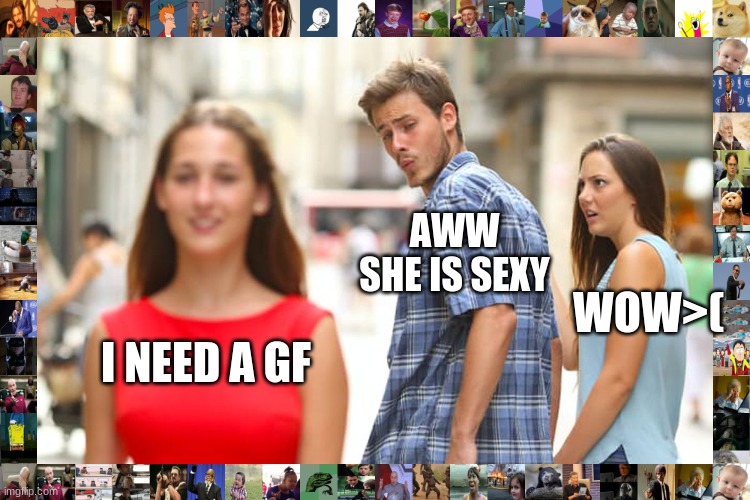 Distracted Boyfriend Meme | AWW SHE IS SEXY; WOW>(; I NEED A GF | image tagged in memes,distracted boyfriend | made w/ Imgflip meme maker