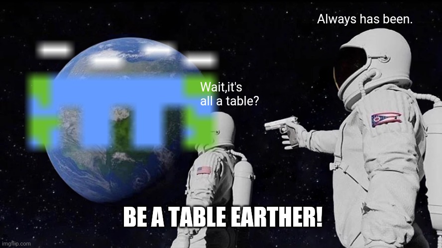 THE EARTH IS A TABLE! | Always has been. Wait,it's all a table? BE A TABLE EARTHER! | image tagged in table,earth,society | made w/ Imgflip meme maker