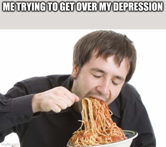 spaghetti | ME TRYING TO GET OVER MY DEPRESSION | image tagged in spaghetti | made w/ Imgflip meme maker