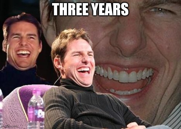 Tom Cruise laugh | THREE YEARS | image tagged in tom cruise laugh | made w/ Imgflip meme maker