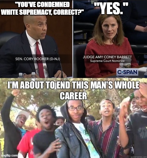 Democrats showing their true colors at ACB's confirmation hearing | "YES."; "YOU'VE CONDEMNED WHITE SUPREMACY, CORRECT?" | image tagged in slay queen,amy coney barrett,supreme court,cory booker,sparticus,i'm about to end this man's whole career | made w/ Imgflip meme maker