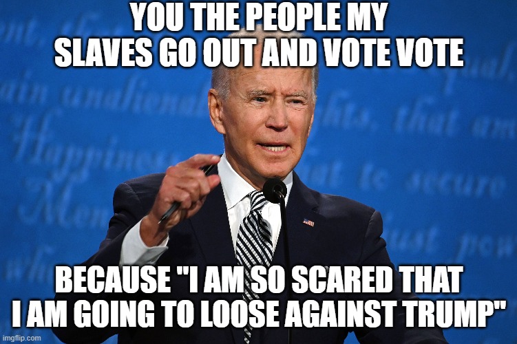 YOU THE PEOPLE MY SLAVES GO OUT AND VOTE VOTE; BECAUSE "I AM SO SCARED THAT I AM GOING TO LOOSE AGAINST TRUMP" | image tagged in creepy uncle joe,creepy obama,creepy clown,creepy dude,creepy face,creepy joe biden | made w/ Imgflip meme maker