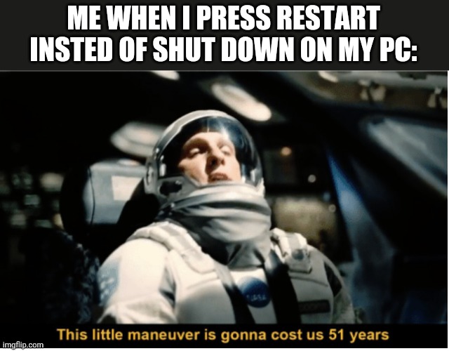 This just happened to me | ME WHEN I PRESS RESTART INSTED OF SHUT DOWN ON MY PC: | image tagged in this is gonna cost us 51 years | made w/ Imgflip meme maker