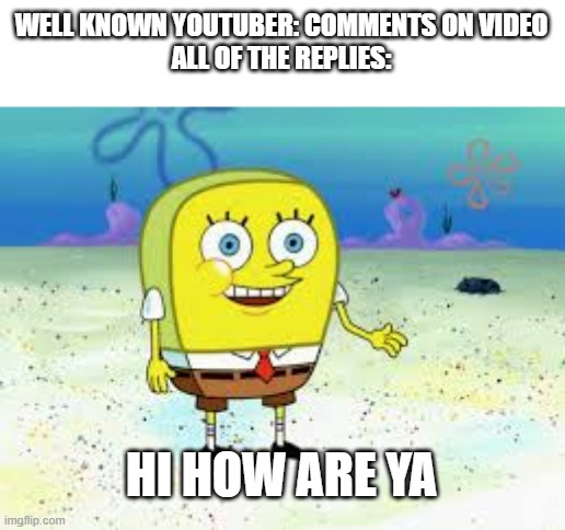 hi how are ya | WELL KNOWN YOUTUBER: COMMENTS ON VIDEO
ALL OF THE REPLIES:; HI HOW ARE YA | image tagged in normal spongebob,hi how are ya | made w/ Imgflip meme maker