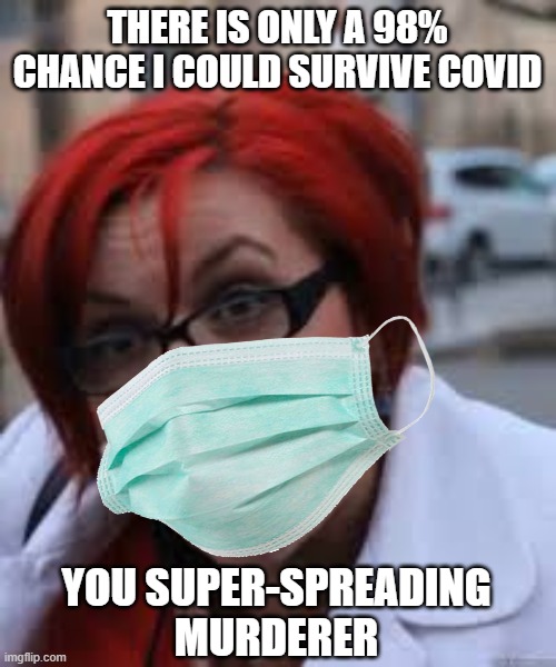 SJW Triggered | THERE IS ONLY A 98% CHANCE I COULD SURVIVE COVID YOU SUPER-SPREADING MURDERER | image tagged in sjw triggered | made w/ Imgflip meme maker