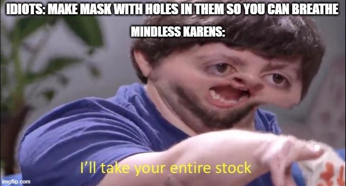 Please dont says mean things to me in comments :( | IDIOTS: MAKE MASK WITH HOLES IN THEM SO YOU CAN BREATHE; MINDLESS KARENS: | image tagged in i'll take your entire stock | made w/ Imgflip meme maker