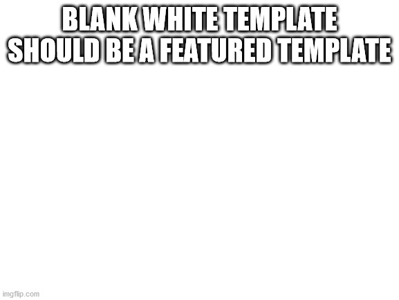 like, it's probably the most used template | BLANK WHITE TEMPLATE SHOULD BE A FEATURED TEMPLATE | image tagged in blank white template | made w/ Imgflip meme maker