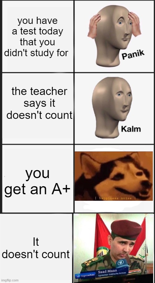 im saad | you have a test today that you didn't study for; the teacher says it doesn't count; you get an A+; It doesn't count | image tagged in memes,reverse kalm panik,happiness noise,school | made w/ Imgflip meme maker