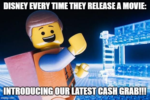 Wish they would put effort into their movies.... | DISNEY EVERY TIME THEY RELEASE A MOVIE:; INTRODUCING OUR LATEST CASH GRAB!!! | image tagged in lego movie,disney | made w/ Imgflip meme maker