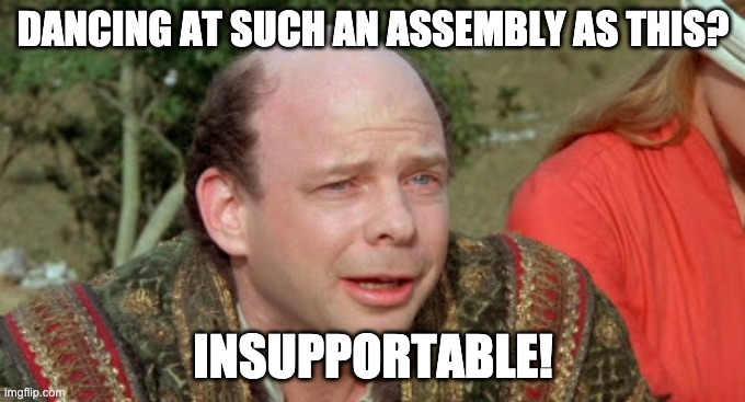 Vizzini Princess Bride - Classic Blunder | DANCING AT SUCH AN ASSEMBLY AS THIS? INSUPPORTABLE! | image tagged in vizzini princess bride - classic blunder | made w/ Imgflip meme maker