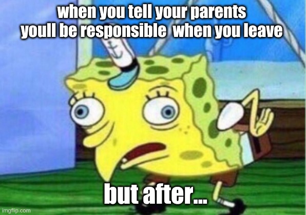 Mocking Spongebob | when you tell your parents youll be responsible  when you leave; but after... | image tagged in memes,mocking spongebob | made w/ Imgflip meme maker