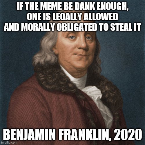 Ben Franklin | IF THE MEME BE DANK ENOUGH, ONE IS LEGALLY ALLOWED AND MORALLY OBLIGATED TO STEAL IT; BENJAMIN FRANKLIN, 2020 | image tagged in ben franklin | made w/ Imgflip meme maker