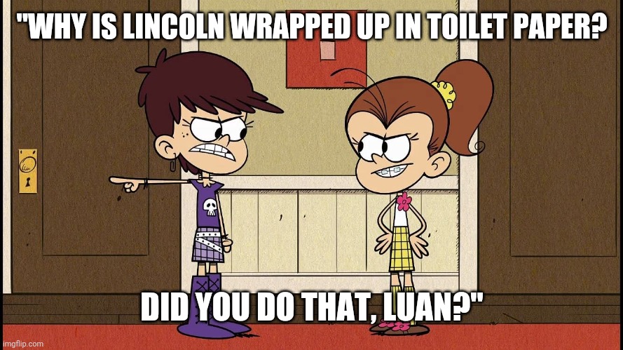 Luna Blaming Luan | "WHY IS LINCOLN WRAPPED UP IN TOILET PAPER? DID YOU DO THAT, LUAN?" | image tagged in luna blaming luan | made w/ Imgflip meme maker
