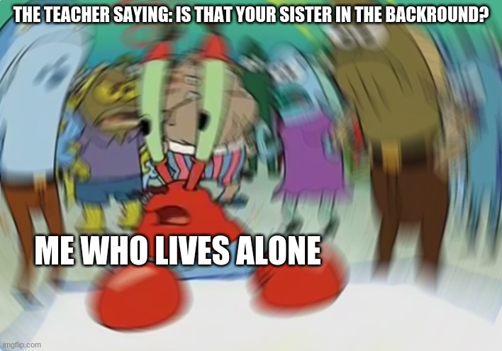 Mr Krabs Blur Meme | THE TEACHER SAYING: IS THAT YOUR SISTER IN THE BACKROUND? ME WHO LIVES ALONE | image tagged in memes,mr krabs blur meme | made w/ Imgflip meme maker