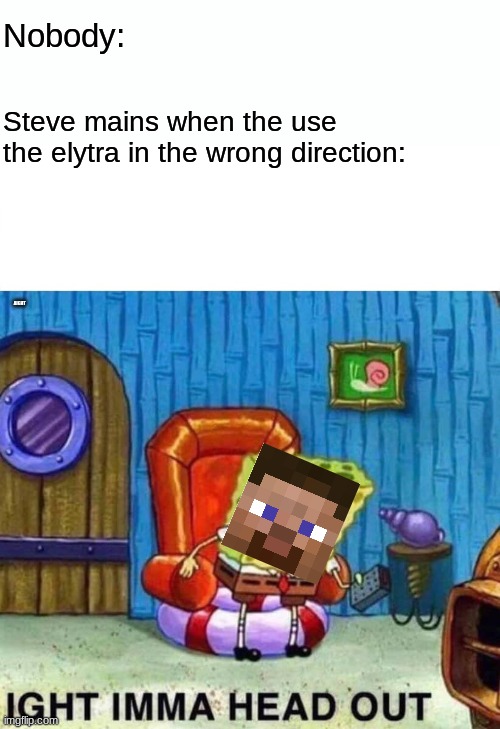 we did it bois steve is here | Nobody:; Steve mains when the use the elytra in the wrong direction:; AIGHT | image tagged in memes,spongebob ight imma head out | made w/ Imgflip meme maker