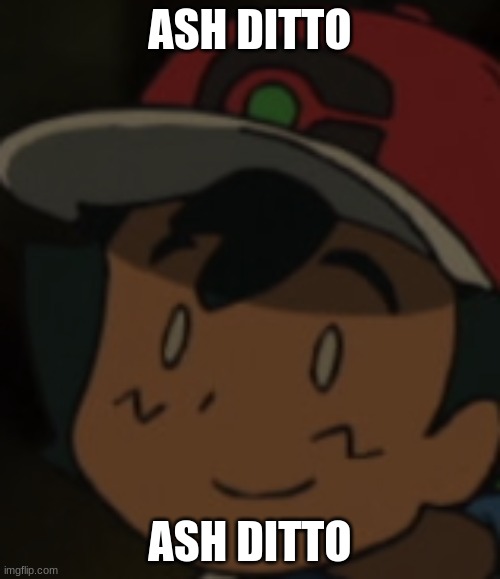 ASH DITTO | ASH DITTO; ASH DITTO | image tagged in pokemon | made w/ Imgflip meme maker