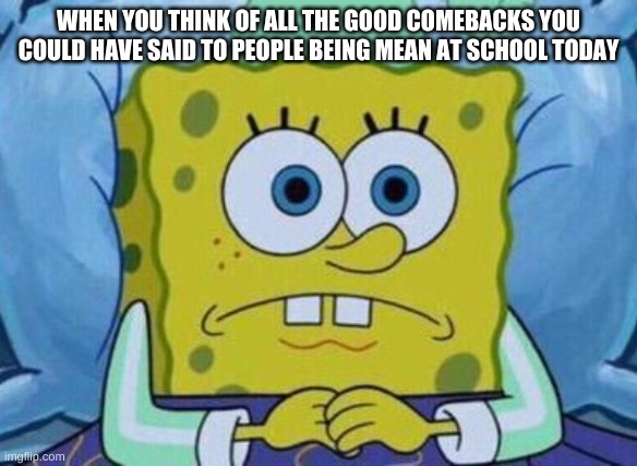 WHEN YOU THINK OF ALL THE GOOD COMEBACKS YOU COULD HAVE SAID TO PEOPLE BEING MEAN AT SCHOOL TODAY | made w/ Imgflip meme maker