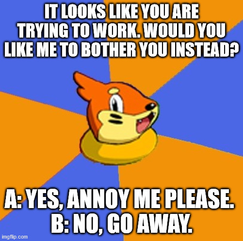 Cippy Bui | IT LOOKS LIKE YOU ARE TRYING TO WORK. WOULD YOU LIKE ME TO BOTHER YOU INSTEAD? A: YES, ANNOY ME PLEASE. 
B: NO, GO AWAY. | image tagged in pokemon,annoying | made w/ Imgflip meme maker