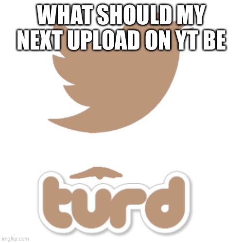 Burd | WHAT SHOULD MY NEXT UPLOAD ON YT BE | made w/ Imgflip meme maker