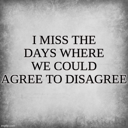 Anyone agree with me... | I MISS THE DAYS WHERE WE COULD AGREE TO DISAGREE | image tagged in politics,agree to disagree | made w/ Imgflip meme maker