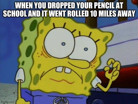 WHEN YOU DROPPED YOUR PENCIL AT SCHOOL AND IT WENT ROLLED 10 MILES AWAY | made w/ Imgflip meme maker