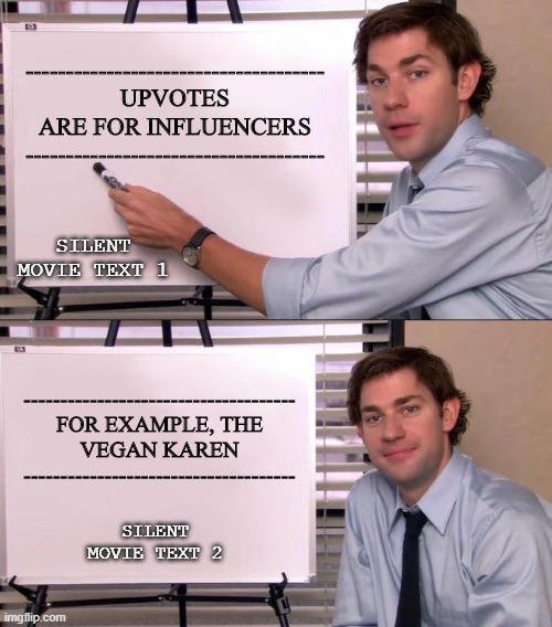 ME NOT NO HOW TU SPEL | -------------------------------------
UPVOTES ARE FOR INFLUENCERS
-------------------------------------; SILENT MOVIE TEXT 1; -------------------------------------
FOR EXAMPLE, THE VEGAN KAREN
-------------------------------------; SILENT MOVIE TEXT 2 | image tagged in jim halpert explains | made w/ Imgflip meme maker