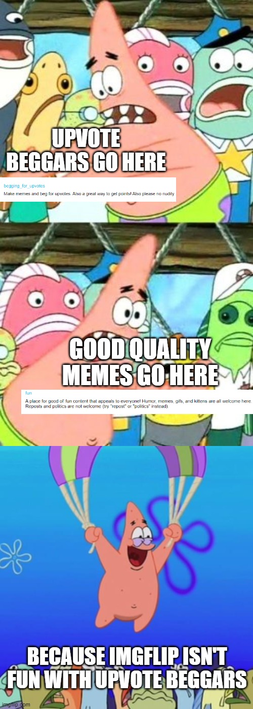 UPVOTE BEGGARS GO HERE; GOOD QUALITY MEMES GO HERE; BECAUSE IMGFLIP ISN'T FUN WITH UPVOTE BEGGARS | image tagged in memes,put it somewhere else patrick,patrick star flying | made w/ Imgflip meme maker