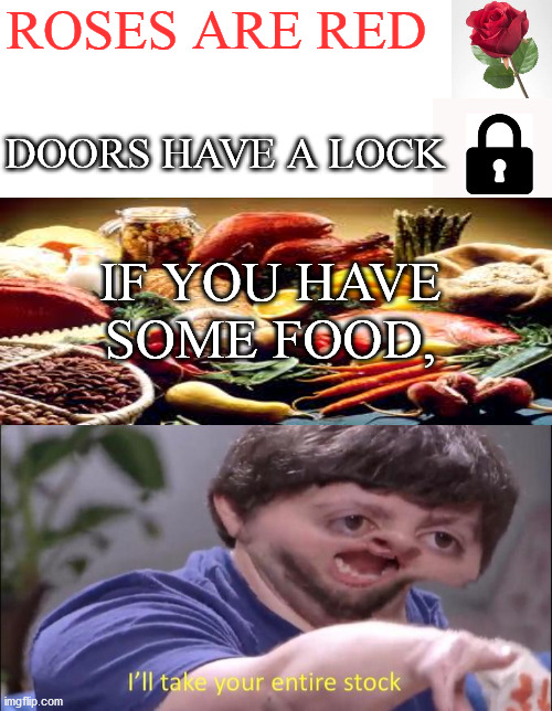 I LOVE FOOOOOOOOOOOOOOOOOD!!!!!!!!! | ROSES ARE RED; DOORS HAVE A LOCK; IF YOU HAVE SOME FOOD, | image tagged in i'll take your entire stock,corny joke,poem | made w/ Imgflip meme maker