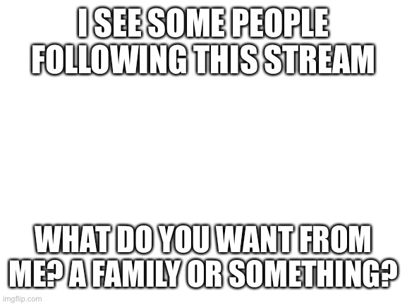 Go Home Freeloaders |  I SEE SOME PEOPLE FOLLOWING THIS STREAM; WHAT DO YOU WANT FROM ME? A FAMILY OR SOMETHING? | image tagged in blank white template,homeless,freeloaders | made w/ Imgflip meme maker