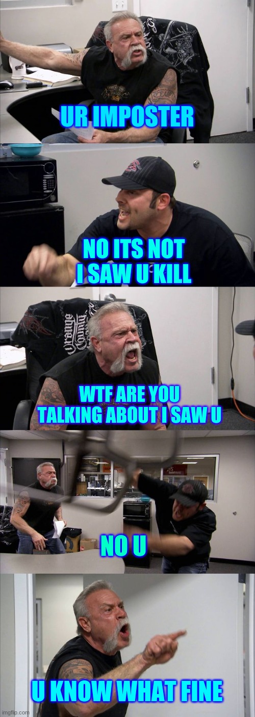 American Chopper Argument | UR IMPOSTER; NO ITS NOT I SAW U KILL; WTF ARE YOU TALKING ABOUT I SAW U; NO U; U KNOW WHAT FINE | image tagged in memes,american chopper argument | made w/ Imgflip meme maker