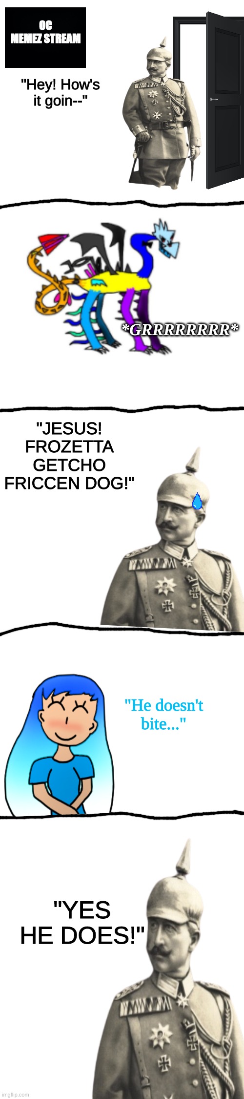 Random ass idea + a few minutes minutes of work = this thing I made... | OC MEMEZ STREAM; "Hey! How's it goin--"; *GRRRRRRRR*; "JESUS! FROZETTA GETCHO FRICCEN DOG!"; "He doesn't bite..."; "YES HE DOES!" | image tagged in random,vine,meme,ideas | made w/ Imgflip meme maker