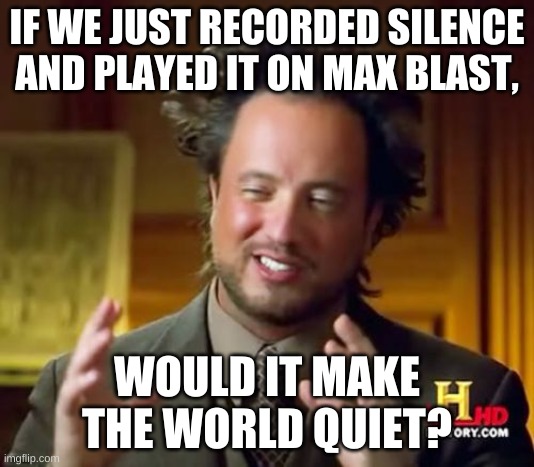 Ancient Aliens Meme | IF WE JUST RECORDED SILENCE AND PLAYED IT ON MAX BLAST, WOULD IT MAKE THE WORLD QUIET? | image tagged in memes,ancient aliens | made w/ Imgflip meme maker