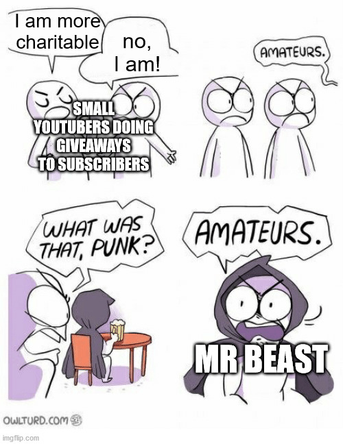 Mr Beast deserves wealth and fame for his acts of generosity | no, I am! I am more charitable; SMALL YOUTUBERS DOING GIVEAWAYS TO SUBSCRIBERS; MR BEAST | image tagged in amateurs,mr beast | made w/ Imgflip meme maker