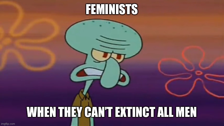 Angry Squidward | FEMINISTS; WHEN THEY CAN’T EXTINCT ALL MEN | image tagged in angry squidward,feminist,feminists,triggered,triggered feminist,relatable | made w/ Imgflip meme maker