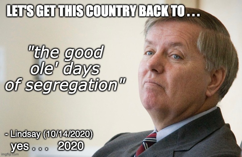 The Grand Old Party (aka GOP) | LET'S GET THIS COUNTRY BACK TO . . . "the good ole' days of segregation"; - Lindsay (10/14/2020); yes . . .   2020 | image tagged in lindsay graham - smug,segregation,election,trump,supreme court | made w/ Imgflip meme maker