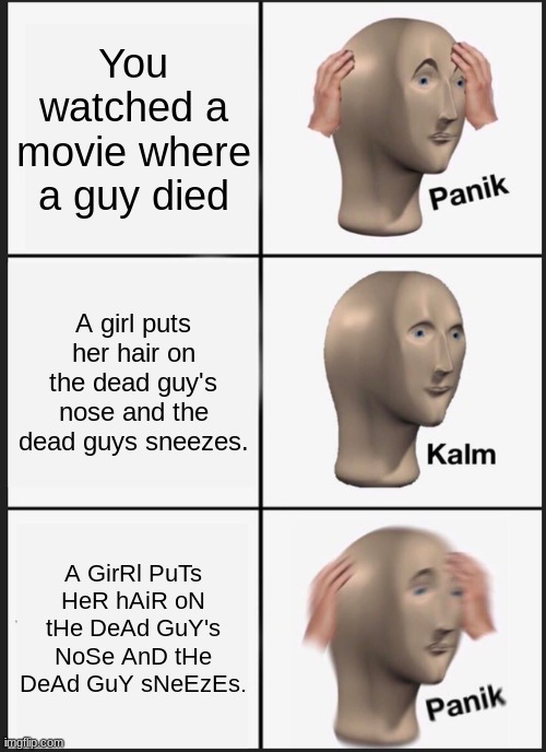 Panik? | You watched a movie where a guy died; A girl puts her hair on the dead guy's nose and the dead guys sneezes. A GirRl PuTs HeR hAiR oN tHe DeAd GuY's NoSe AnD tHe DeAd GuY sNeEzEs. | image tagged in memes,panik kalm panik | made w/ Imgflip meme maker