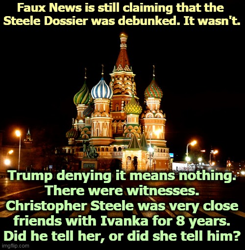 St. Basil's Cathedral, Red Square, Moscow, Russia | Faux News is still claiming that the 
Steele Dossier was debunked. It wasn't. Trump denying it means nothing.
There were witnesses.
Christopher Steele was very close friends with Ivanka for 8 years. Did he tell her, or did she tell him? | image tagged in st basil's cathedral red square moscow russia,trump,hookers,truth,witnesses,ivanka | made w/ Imgflip meme maker