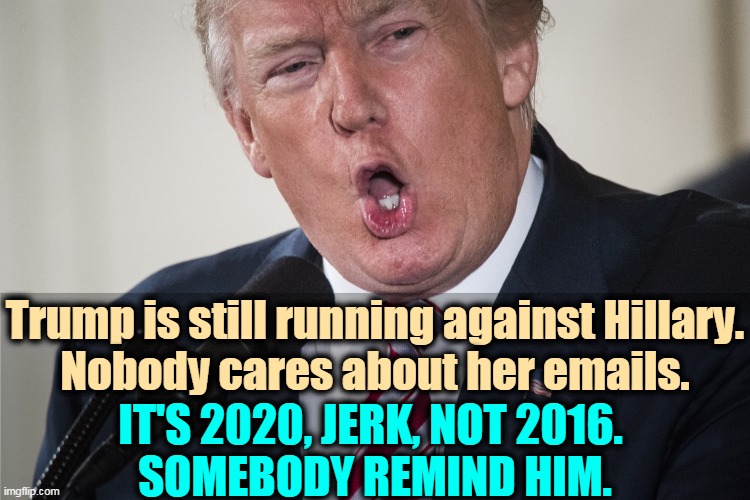 Pathetic. | Trump is still running against Hillary.
Nobody cares about her emails. IT'S 2020, JERK, NOT 2016. 
SOMEBODY REMIND HIM. | image tagged in trump,pathetic,sad,crazy,hillary emails,who cares | made w/ Imgflip meme maker