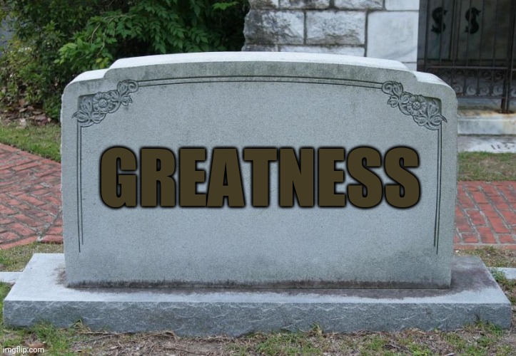 Gravestone | GREATNESS | image tagged in gravestone | made w/ Imgflip meme maker