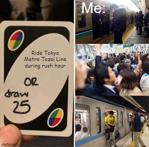 Tokyo Metro Tozai Line | Me:; Ride Tokyo Metro Tozai Line during rush hour | image tagged in memes,uno draw 25 cards,tokyo,tokyo metro,tozai line,tokyo metro tozai line | made w/ Imgflip meme maker