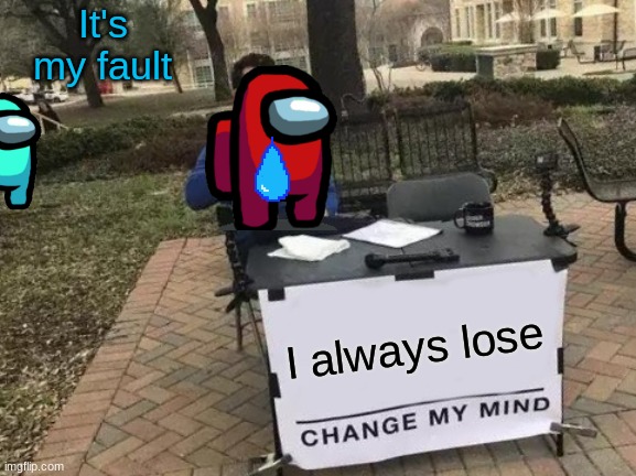 So sad for Red | It's my fault; I always lose | image tagged in memes,change my mind | made w/ Imgflip meme maker