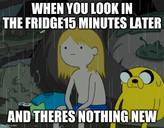 *plays aweembaway* | WHEN YOU LOOK IN THE FRIDGE15 MINUTES LATER; AND THERES NOTHING NEW | image tagged in memes,life sucks | made w/ Imgflip meme maker