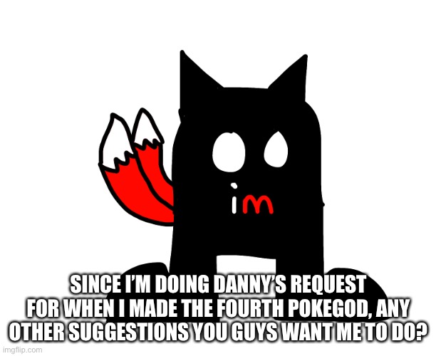 SINCE I’M DOING DANNY’S REQUEST FOR WHEN I MADE THE FOURTH POKEGOD, ANY OTHER SUGGESTIONS YOU GUYS WANT ME TO DO? | made w/ Imgflip meme maker