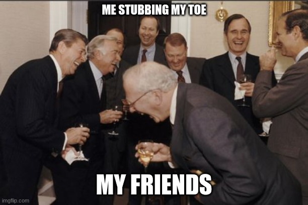 When ur friends cant take anything seriously | ME STUBBING MY TOE; MY FRIENDS | image tagged in memes,laughing men in suits | made w/ Imgflip meme maker