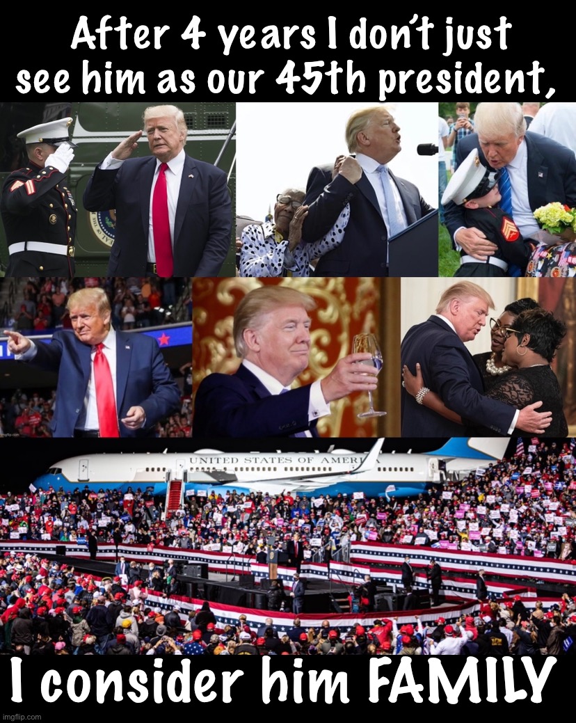 Here’s to 4 more years of Trump!  Nothing lasts forever folks.  Make sure you enjoy this moment and the next 4 years! | After 4 years I don’t just see him as our 45th president, I consider him FAMILY | image tagged in maga,trump 2020 | made w/ Imgflip meme maker