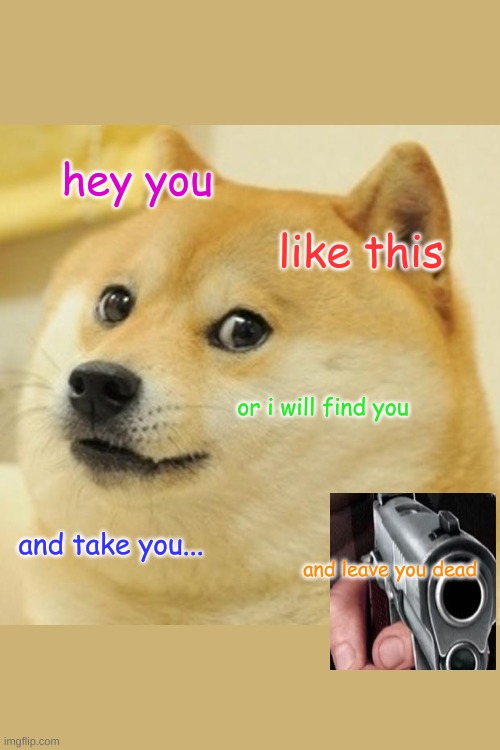 Doge | hey you; like this; or i will find you; and take you... and leave you dead | image tagged in memes,doge | made w/ Imgflip meme maker