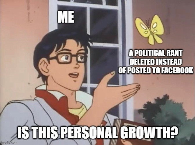 Is this personal growth? | ME; A POLITICAL RANT DELETED INSTEAD OF POSTED TO FACEBOOK; IS THIS PERSONAL GROWTH? | image tagged in is this a bird | made w/ Imgflip meme maker