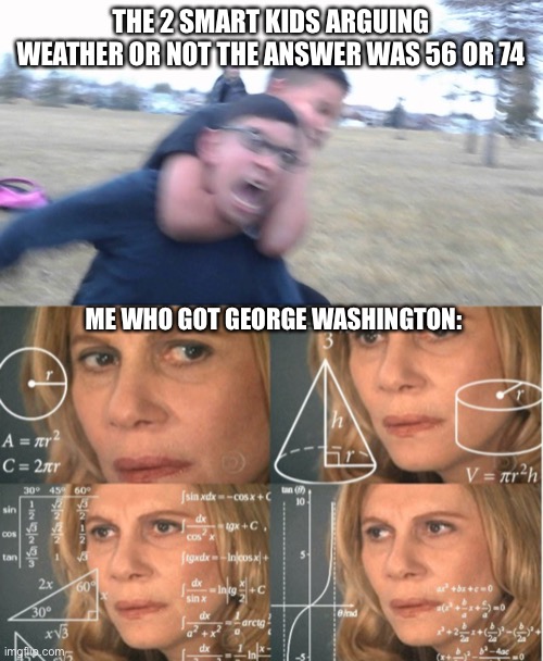 Am I in the right class? | THE 2 SMART KIDS ARGUING WEATHER OR NOT THE ANSWER WAS 56 OR 74; ME WHO GOT GEORGE WASHINGTON: | image tagged in fighting,thinking | made w/ Imgflip meme maker